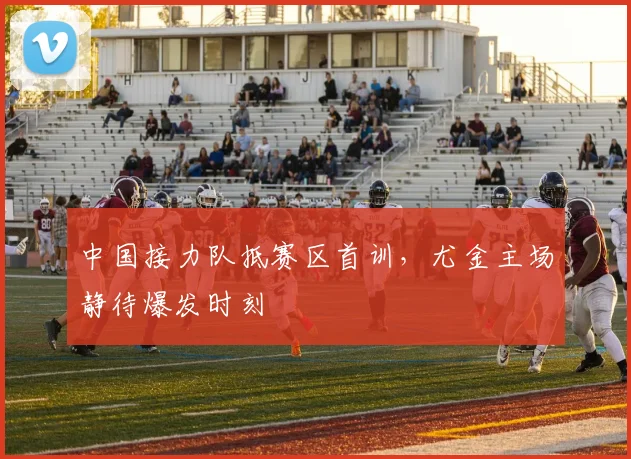 中国接力队抵赛区首训，尤金主场静待爆发时刻