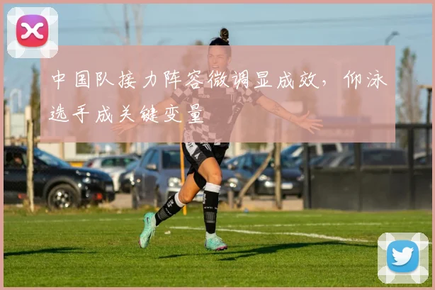 中国队接力阵容微调显成效,仰泳选手成关键变量