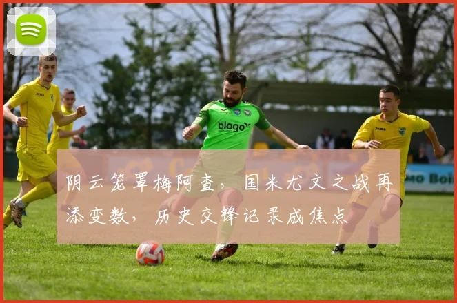 阴云笼罩梅阿查,国米尤文之战再添变数,历史交锋记录成焦点
