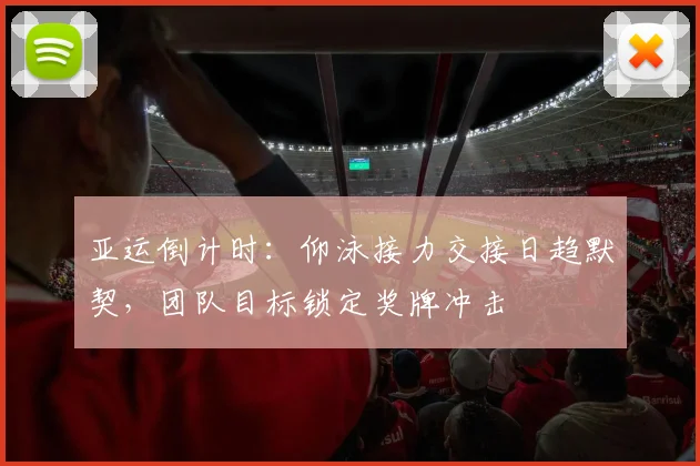 亚运倒计时:仰泳接力交接日趋默契,团队目标锁定奖牌冲击