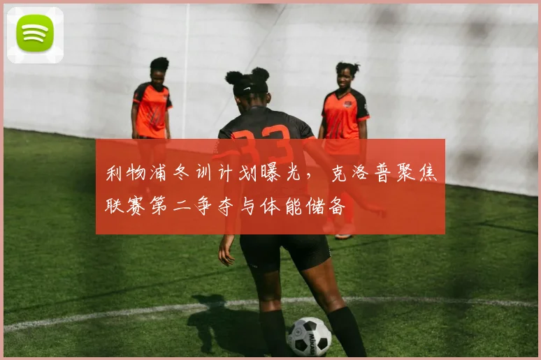 利物浦冬训计划曝光，克洛普聚焦联赛第二争夺与体能储备 - 虎扑体育