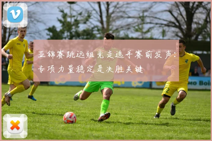 亚锦赛跳远组竞走选手赛前发声：专项力量稳定是决胜关键