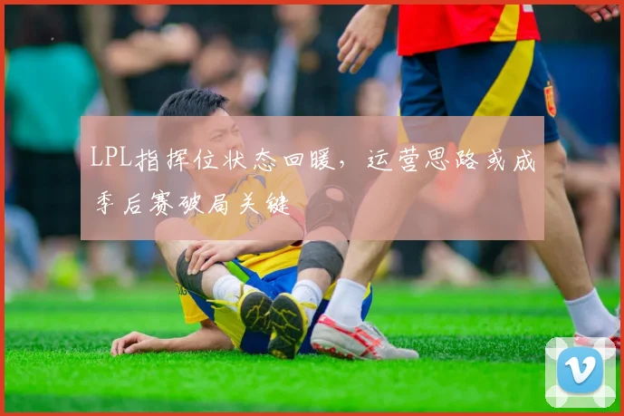 LPL指挥位状态回暖，运营思路或成季后赛破局关键