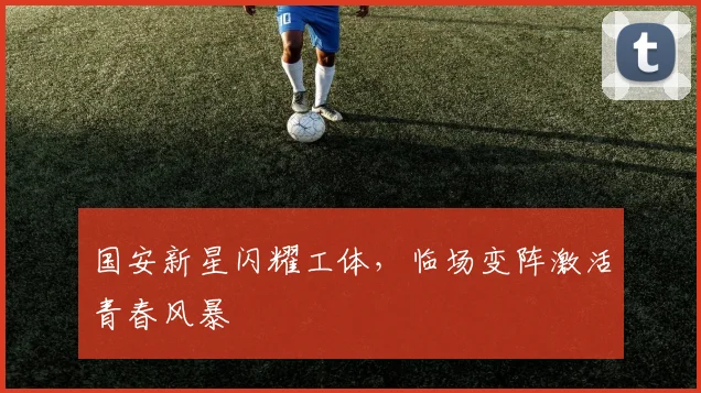 国安新星闪耀工体，临场变阵激活青春风暴 - 虎扑体育