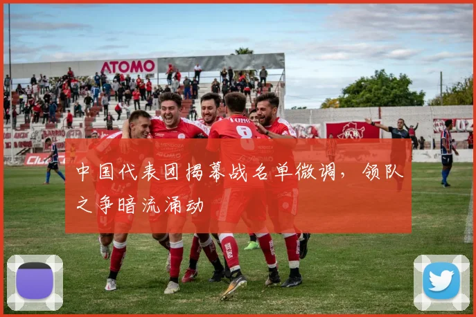 中国代表团揭幕战名单微调，领队之争暗流涌动