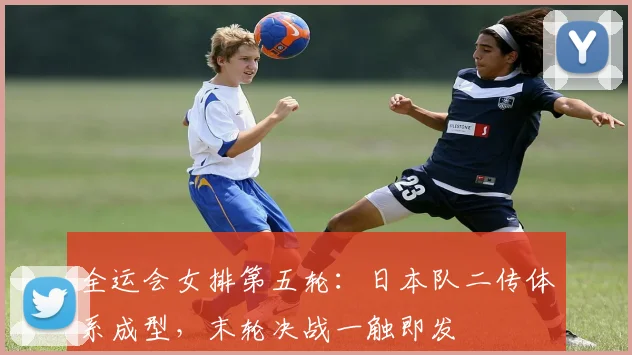 全运会女排第五轮：日本队二传体系成型，末轮决战一触即发 - 虎扑体育