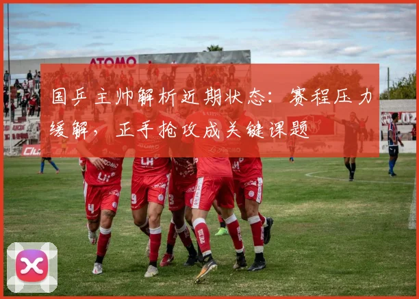 国乒主帅解析近期状态:赛程压力缓解,正手抢攻成关键课题
