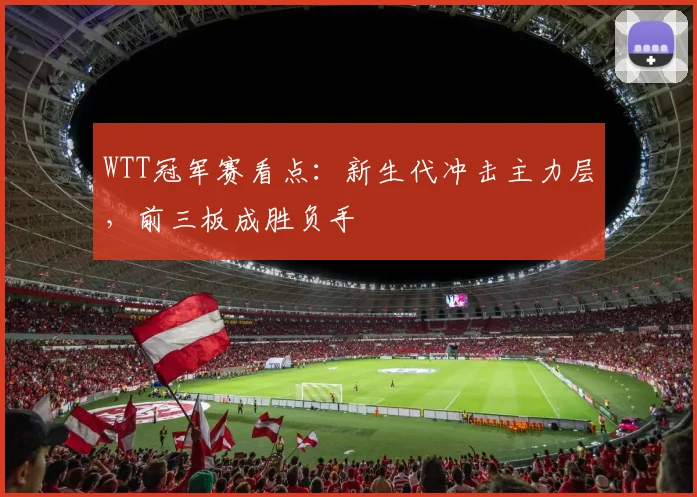 WTT冠军赛看点:新生代冲击主力层,前三板成胜负手