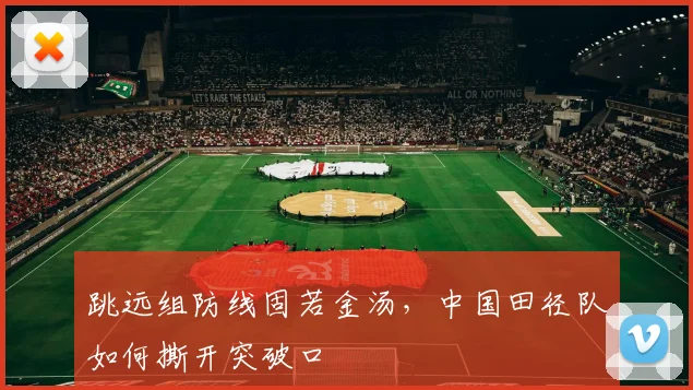 跳远组防线固若金汤,中国田径队如何撕开突破口