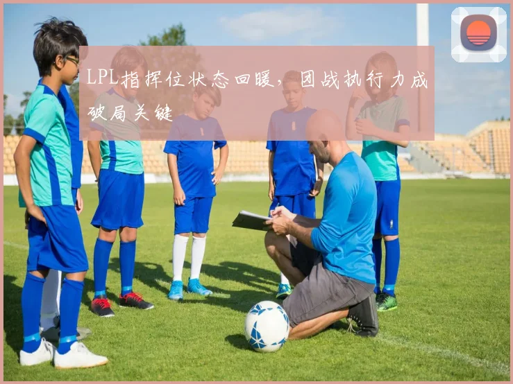 LPL指挥位状态回暖，团战执行力成破局关键