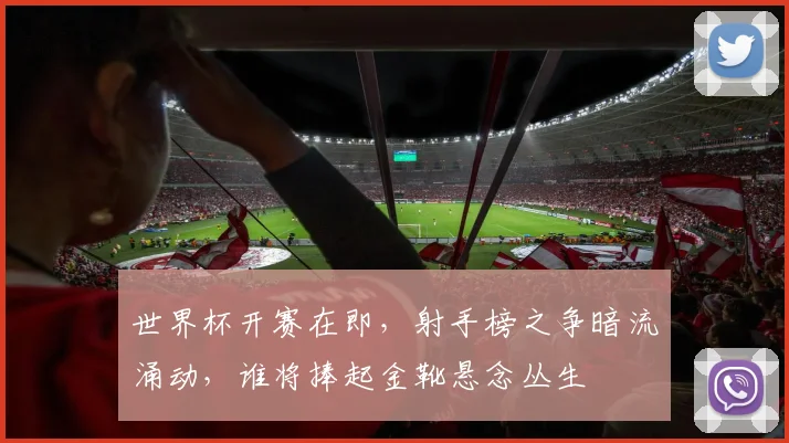 世界杯开赛在即,射手榜之争暗流涌动,谁将捧起金靴悬念丛生