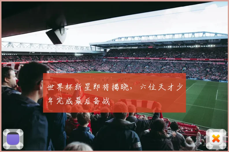 世界杯新星即将揭晓,六位天才少年完成最后备战