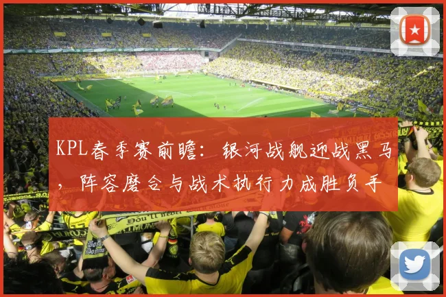 KPL春季赛前瞻：银河战舰迎战黑马，阵容磨合与战术执行力成胜负手