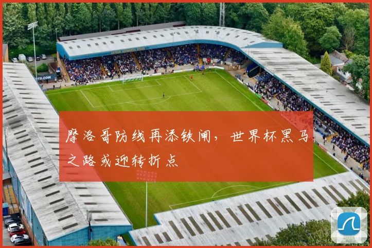 摩洛哥防线再添铁闸,世界杯黑马之路或迎转折点