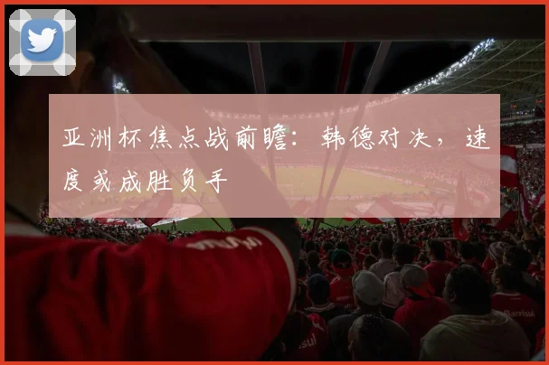 亚洲杯焦点战前瞻:韩德对决,速度或成胜负手