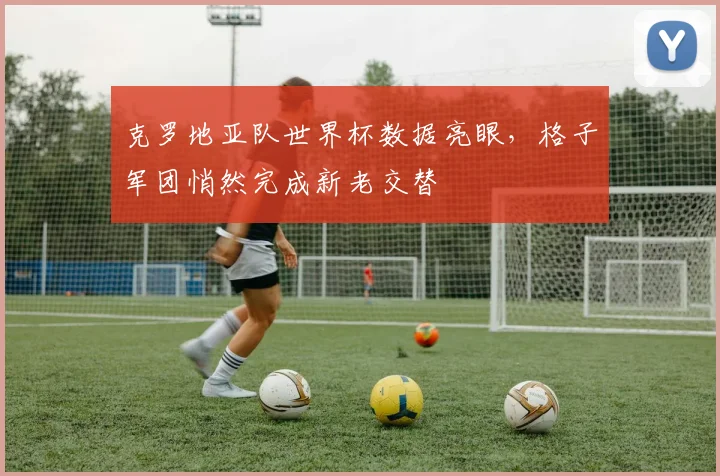 克罗地亚队世界杯数据亮眼，格子军团悄然完成新老交替