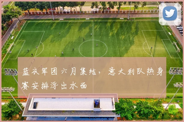 蓝衣军团六月集结,意大利队热身赛安排浮出水面