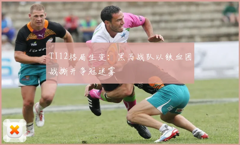 TI12格局生变:黑马战队以铁血团战撕开争冠迷雾