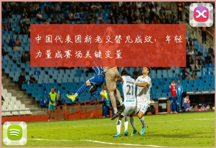 中国代表团新老交替见成效，年轻力量成赛场关键变量