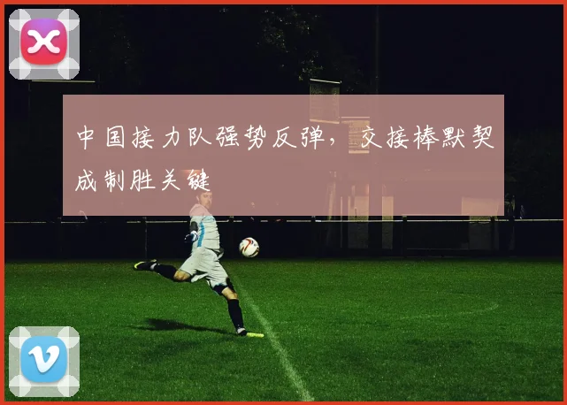 中国接力队强势反弹,交接棒默契成制胜关键