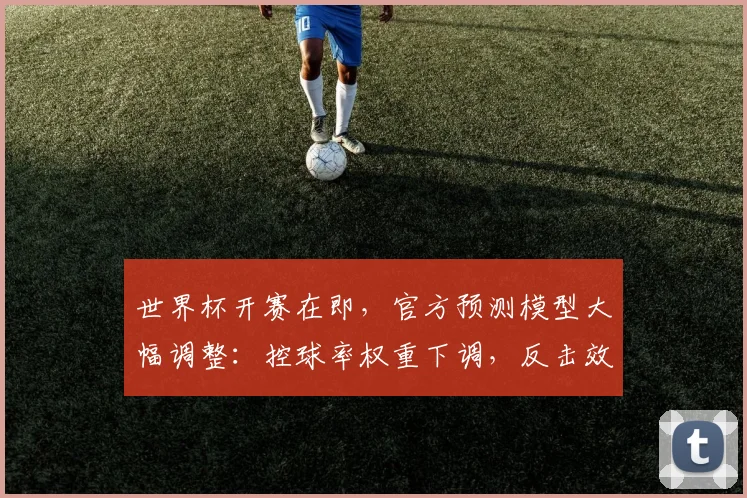 世界杯开赛在即，官方预测模型大幅调整：控球率权重下调，反击效率成为新核心指标