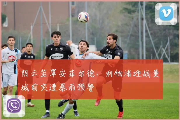 阴云笼罩安菲尔德,利物浦迎战曼城前突遭暴雨预警