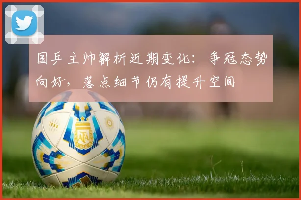 国乒主帅解析近期变化：争冠态势向好，落点细节仍有提升空间 - 虎扑体育