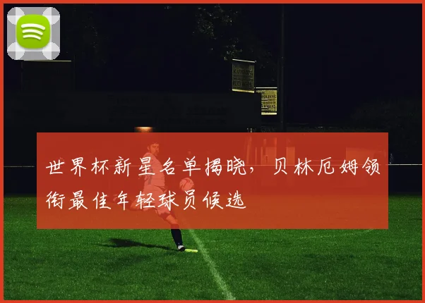 世界杯新星名单揭晓,贝林厄姆领衔最佳年轻球员候选