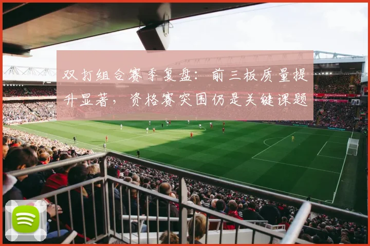 双打组合赛季复盘：前三板质量提升显著，资格赛突围仍是关键课题 - 虎扑体育