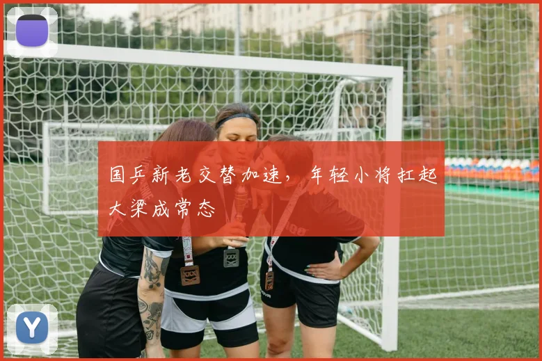 国乒新老交替加速，年轻小将扛起大梁成常态 - 虎扑体育