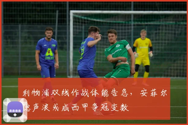 利物浦双线作战体能告急，安菲尔德声浪或成西甲争冠变数 - 虎扑体育