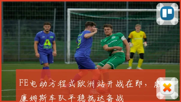 FE电动方程式欧洲站开战在即，威廉姆斯车队平稳抵达备战