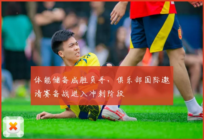 体能储备成胜负手，俱乐部国际邀请赛备战进入冲刺阶段