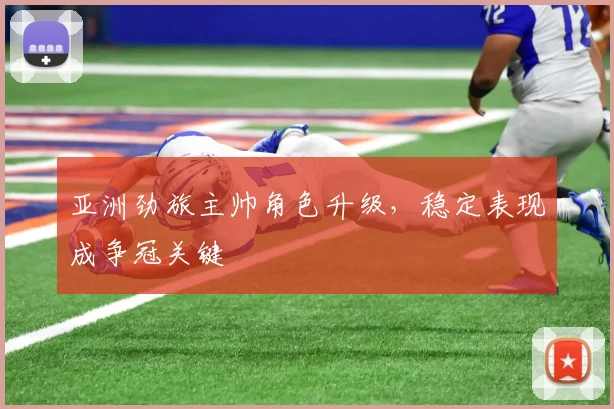 亚洲劲旅主帅角色升级，稳定表现成争冠关键