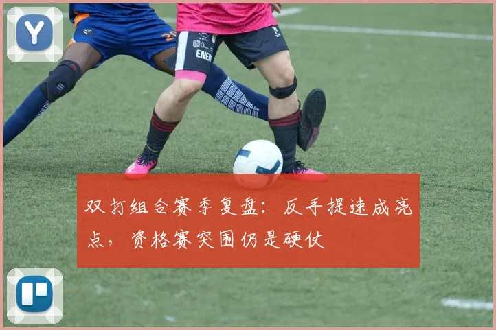 双打组合赛季复盘：反手提速成亮点，资格赛突围仍是硬仗 - 虎扑体育