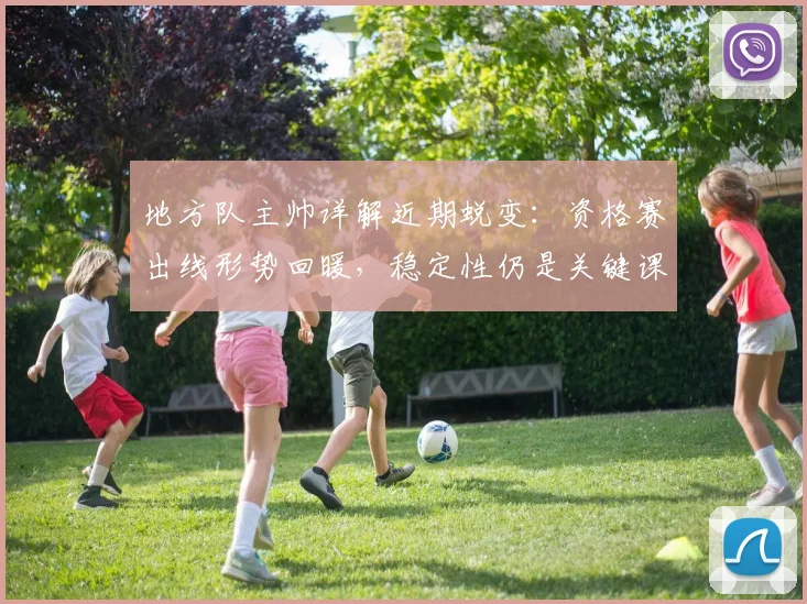 地方队主帅详解近期蜕变:资格赛出线形势回暖,稳定性仍是关键课题