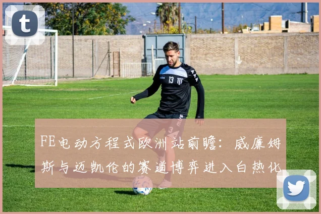 FE电动方程式欧洲站前瞻：威廉姆斯与迈凯伦的赛道博弈进入白热化