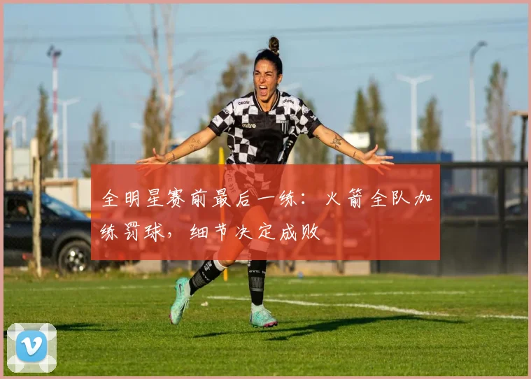 全明星赛前最后一练：火箭全队加练罚球，细节决定成败 - 虎扑体育