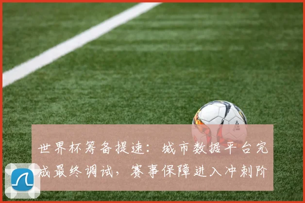 世界杯筹备提速：城市数据平台完成最终调试，赛事保障进入冲刺阶段