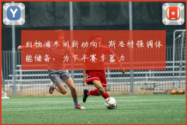 利物浦冬训新动向：斯洛特强调体能储备，为下半赛季蓄力 - 虎扑体育