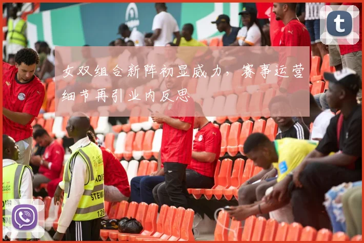 女双组合新阵初显威力,赛事运营细节再引业内反思