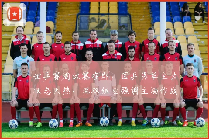 世乒赛淘汰赛在即,国乒男单主力状态火热,混双组合强调主场作战不能松懈